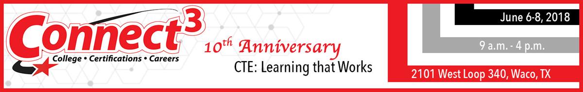 Connect 3: College, Certifications Careers. 10th Anniversary. CTE: Learning that Works. June 2-8, 2018, 9 a.m. - 4 p.m., 2101 West Loop 340 Waco TX